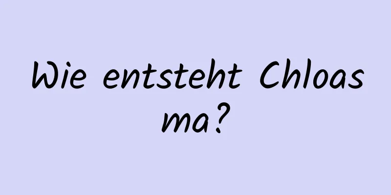 Wie entsteht Chloasma?