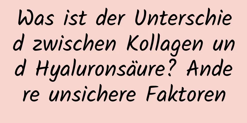 Was ist der Unterschied zwischen Kollagen und Hyaluronsäure? Andere unsichere Faktoren