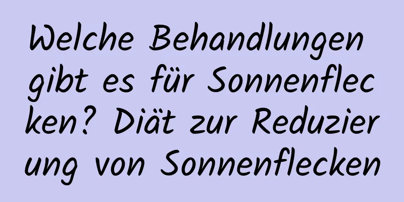 Welche Behandlungen gibt es für Sonnenflecken? Diät zur Reduzierung von Sonnenflecken