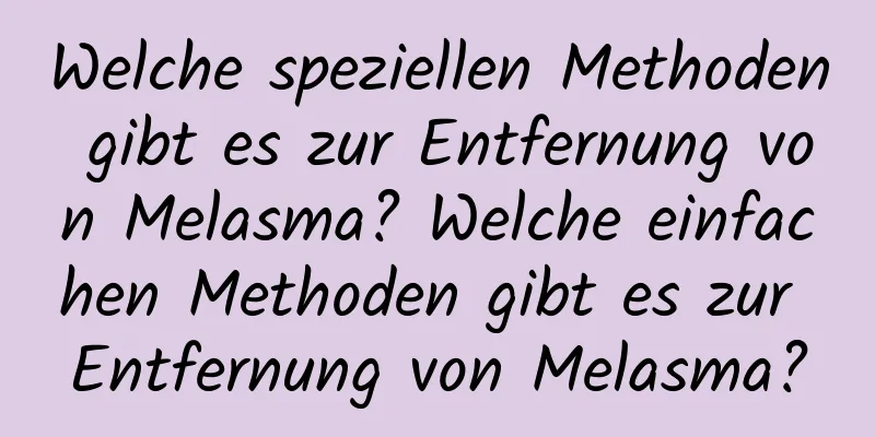 Welche speziellen Methoden gibt es zur Entfernung von Melasma? Welche einfachen Methoden gibt es zur Entfernung von Melasma?