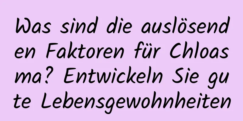 Was sind die auslösenden Faktoren für Chloasma? Entwickeln Sie gute Lebensgewohnheiten