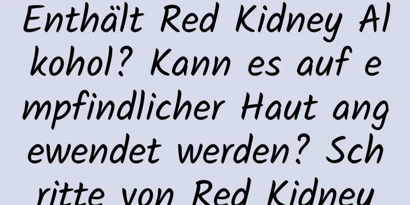 Enthält Red Kidney Alkohol? Kann es auf empfindlicher Haut angewendet werden? Schritte von Red Kidney