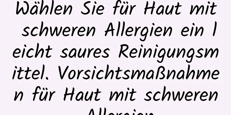 Wählen Sie für Haut mit schweren Allergien ein leicht saures Reinigungsmittel. Vorsichtsmaßnahmen für Haut mit schweren Allergien
