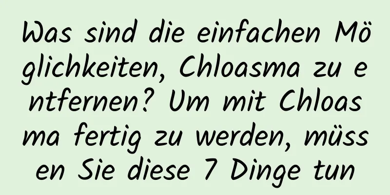 Was sind die einfachen Möglichkeiten, Chloasma zu entfernen? Um mit Chloasma fertig zu werden, müssen Sie diese 7 Dinge tun