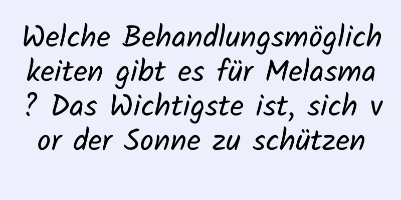 Welche Behandlungsmöglichkeiten gibt es für Melasma? Das Wichtigste ist, sich vor der Sonne zu schützen