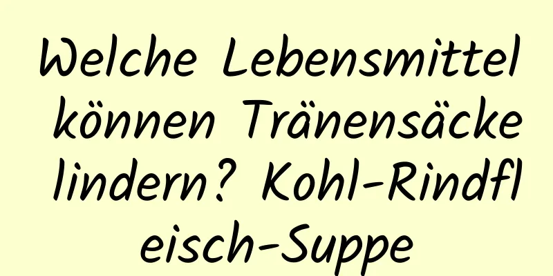 Welche Lebensmittel können Tränensäcke lindern? Kohl-Rindfleisch-Suppe