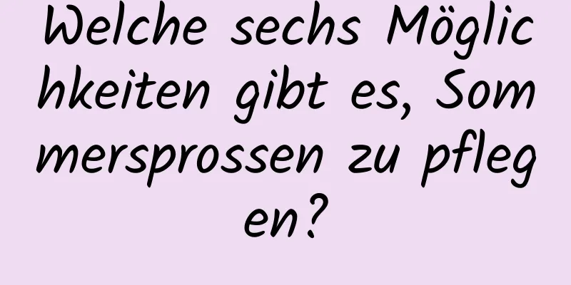 Welche sechs Möglichkeiten gibt es, Sommersprossen zu pflegen?