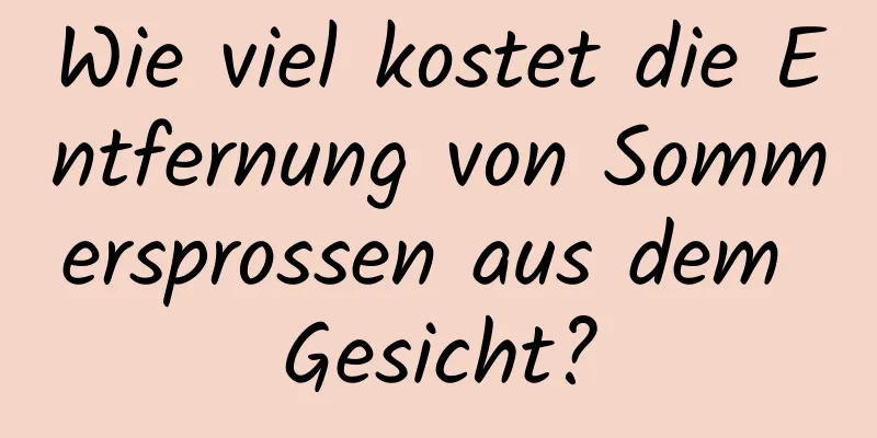 Wie viel kostet die Entfernung von Sommersprossen aus dem Gesicht?