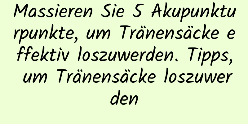 Massieren Sie 5 Akupunkturpunkte, um Tränensäcke effektiv loszuwerden. Tipps, um Tränensäcke loszuwerden