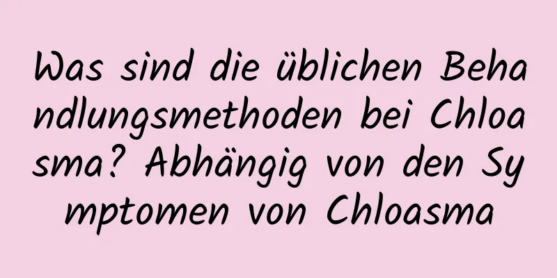 Was sind die üblichen Behandlungsmethoden bei Chloasma? Abhängig von den Symptomen von Chloasma