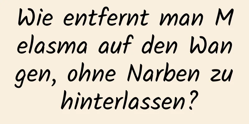 Wie entfernt man Melasma auf den Wangen, ohne Narben zu hinterlassen?