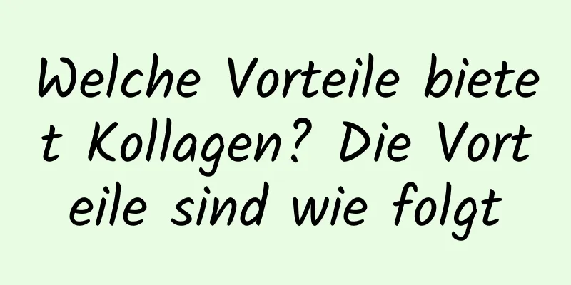 Welche Vorteile bietet Kollagen? Die Vorteile sind wie folgt