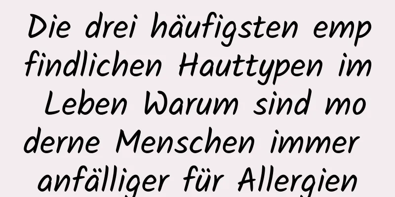 Die drei häufigsten empfindlichen Hauttypen im Leben Warum sind moderne Menschen immer anfälliger für Allergien