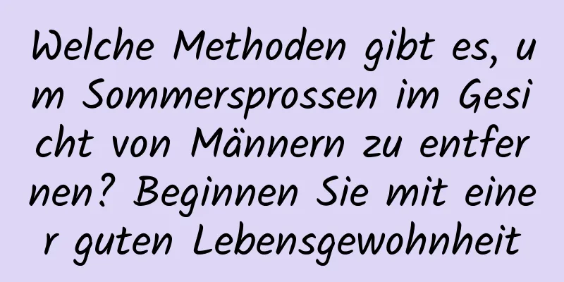 Welche Methoden gibt es, um Sommersprossen im Gesicht von Männern zu entfernen? Beginnen Sie mit einer guten Lebensgewohnheit