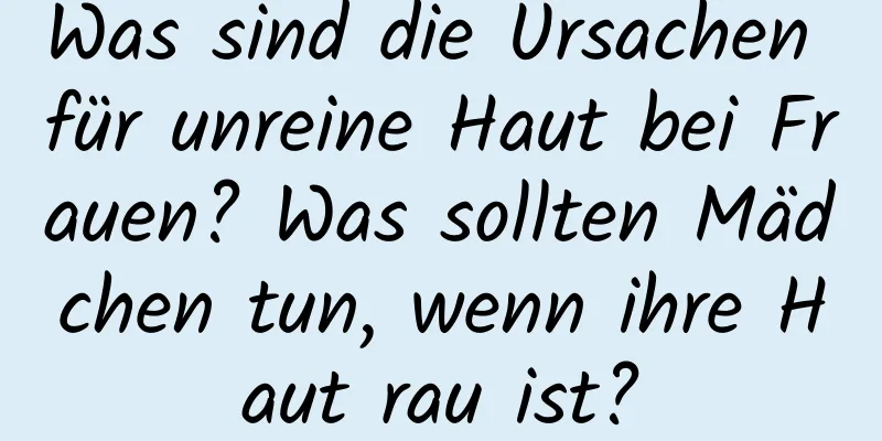Was sind die Ursachen für unreine Haut bei Frauen? Was sollten Mädchen tun, wenn ihre Haut rau ist?