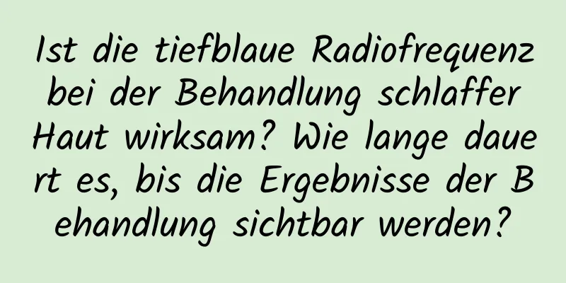 Ist die tiefblaue Radiofrequenz bei der Behandlung schlaffer Haut wirksam? Wie lange dauert es, bis die Ergebnisse der Behandlung sichtbar werden?