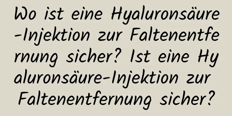 Wo ist eine Hyaluronsäure-Injektion zur Faltenentfernung sicher? Ist eine Hyaluronsäure-Injektion zur Faltenentfernung sicher?