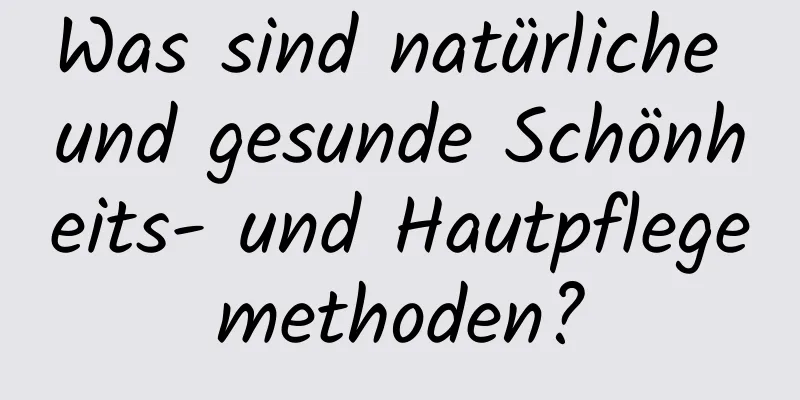Was sind natürliche und gesunde Schönheits- und Hautpflegemethoden?