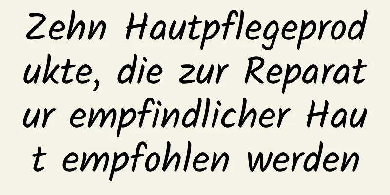 Zehn Hautpflegeprodukte, die zur Reparatur empfindlicher Haut empfohlen werden