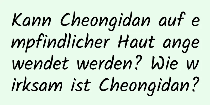 Kann Cheongidan auf empfindlicher Haut angewendet werden? Wie wirksam ist Cheongidan?
