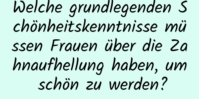 Welche grundlegenden Schönheitskenntnisse müssen Frauen über die Zahnaufhellung haben, um schön zu werden?