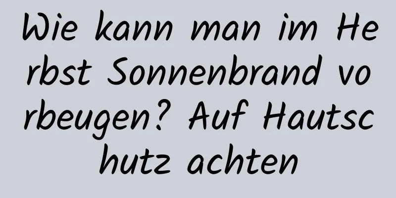 Wie kann man im Herbst Sonnenbrand vorbeugen? Auf Hautschutz achten