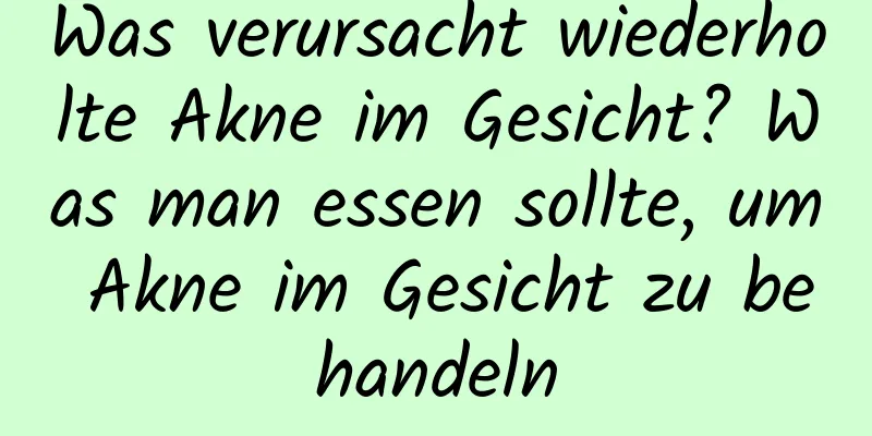 Was verursacht wiederholte Akne im Gesicht? Was man essen sollte, um Akne im Gesicht zu behandeln