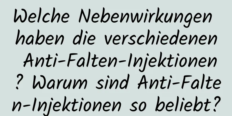 Welche Nebenwirkungen haben die verschiedenen Anti-Falten-Injektionen? Warum sind Anti-Falten-Injektionen so beliebt?