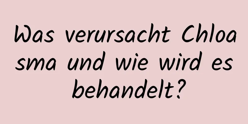 Was verursacht Chloasma und wie wird es behandelt?