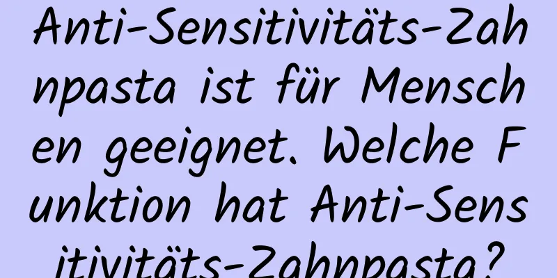 Anti-Sensitivitäts-Zahnpasta ist für Menschen geeignet. Welche Funktion hat Anti-Sensitivitäts-Zahnpasta?