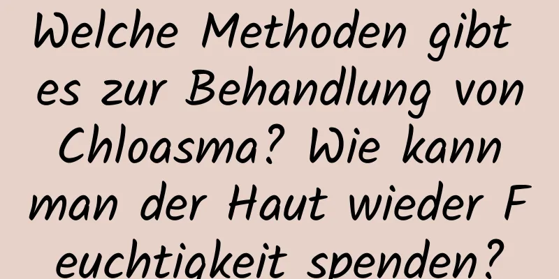Welche Methoden gibt es zur Behandlung von Chloasma? Wie kann man der Haut wieder Feuchtigkeit spenden?