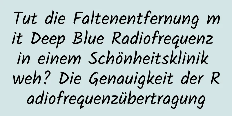 Tut die Faltenentfernung mit Deep Blue Radiofrequenz in einem Schönheitsklinik weh? Die Genauigkeit der Radiofrequenzübertragung