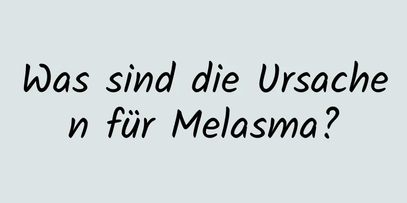 Was sind die Ursachen für Melasma?