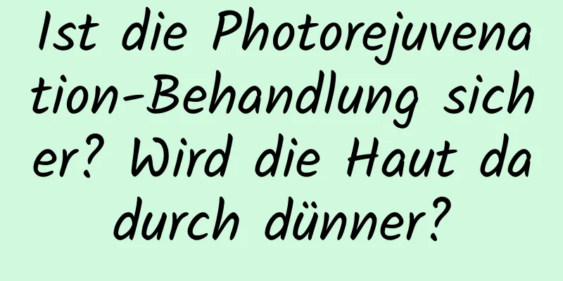 Ist die Photorejuvenation-Behandlung sicher? Wird die Haut dadurch dünner?