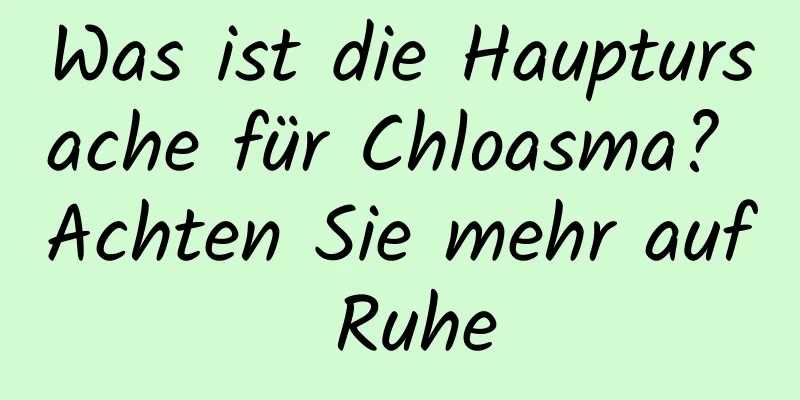 Was ist die Hauptursache für Chloasma? Achten Sie mehr auf Ruhe