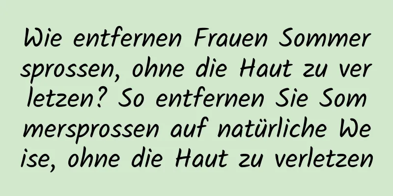 Wie entfernen Frauen Sommersprossen, ohne die Haut zu verletzen? So entfernen Sie Sommersprossen auf natürliche Weise, ohne die Haut zu verletzen