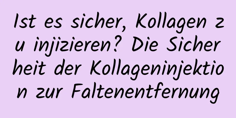 Ist es sicher, Kollagen zu injizieren? Die Sicherheit der Kollageninjektion zur Faltenentfernung