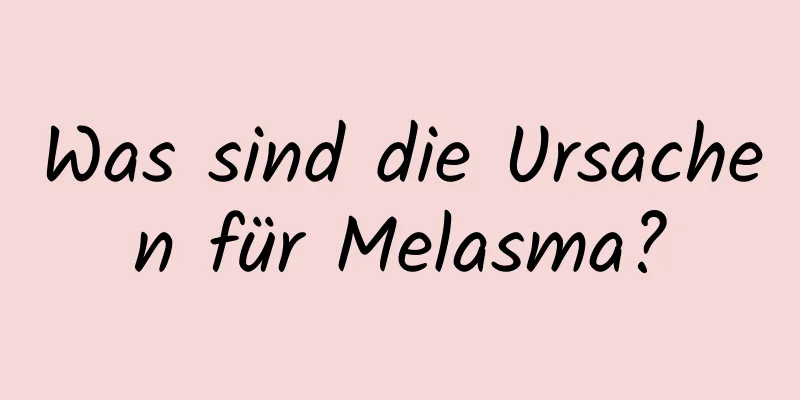 Was sind die Ursachen für Melasma?