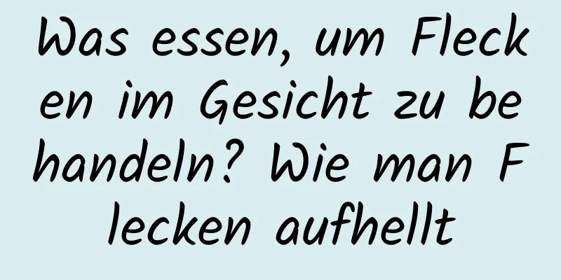 Was essen, um Flecken im Gesicht zu behandeln? Wie man Flecken aufhellt