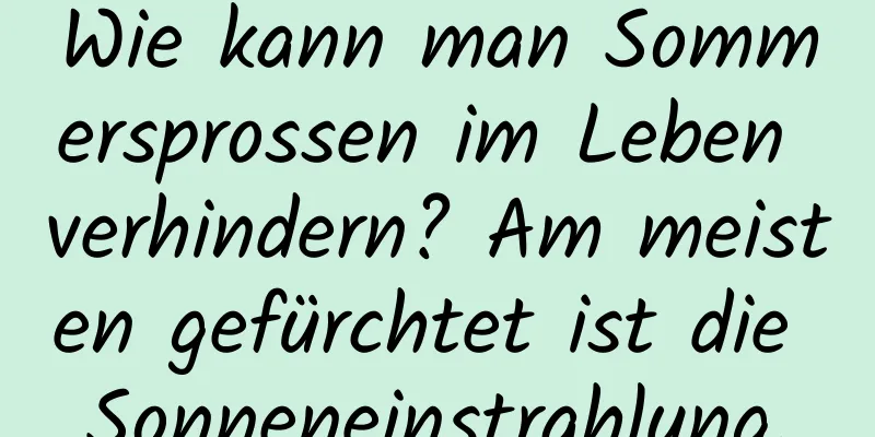 Wie kann man Sommersprossen im Leben verhindern? Am meisten gefürchtet ist die Sonneneinstrahlung.