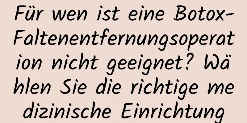 Für wen ist eine Botox-Faltenentfernungsoperation nicht geeignet? Wählen Sie die richtige medizinische Einrichtung