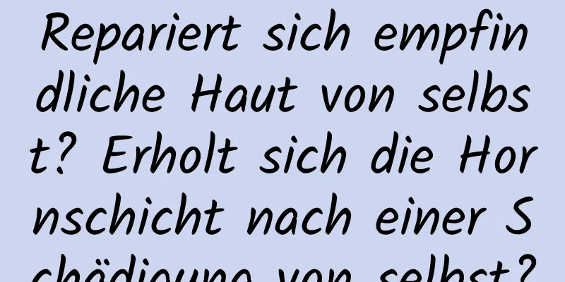 Repariert sich empfindliche Haut von selbst? Erholt sich die Hornschicht nach einer Schädigung von selbst?