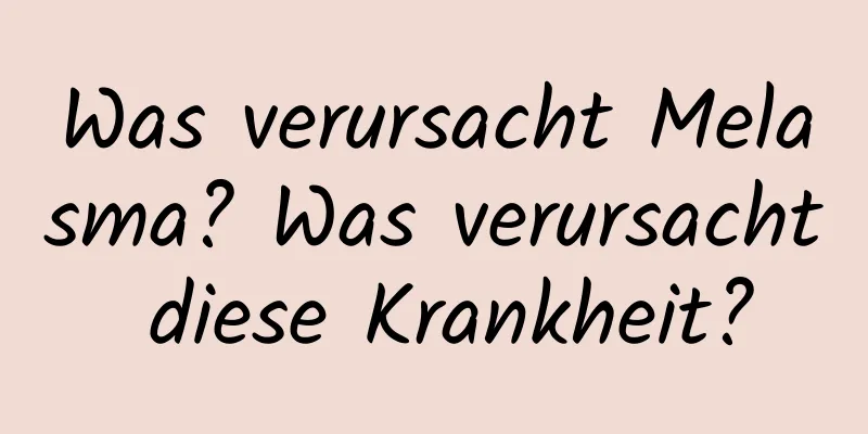 Was verursacht Melasma? Was verursacht diese Krankheit?