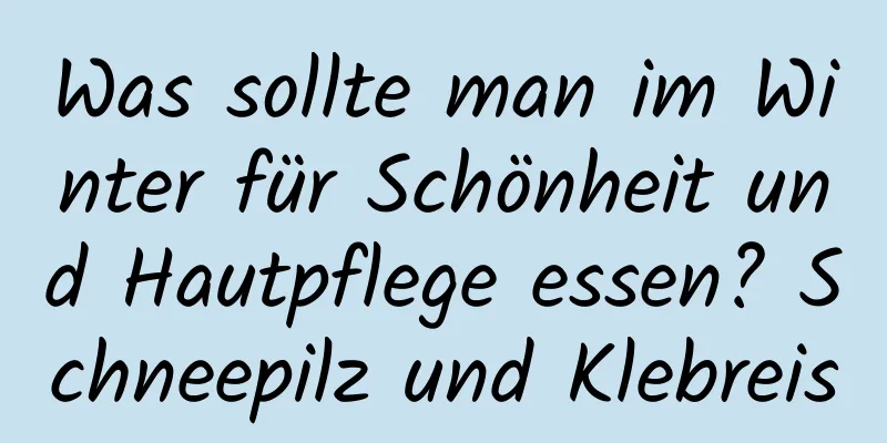 Was sollte man im Winter für Schönheit und Hautpflege essen? Schneepilz und Klebreis