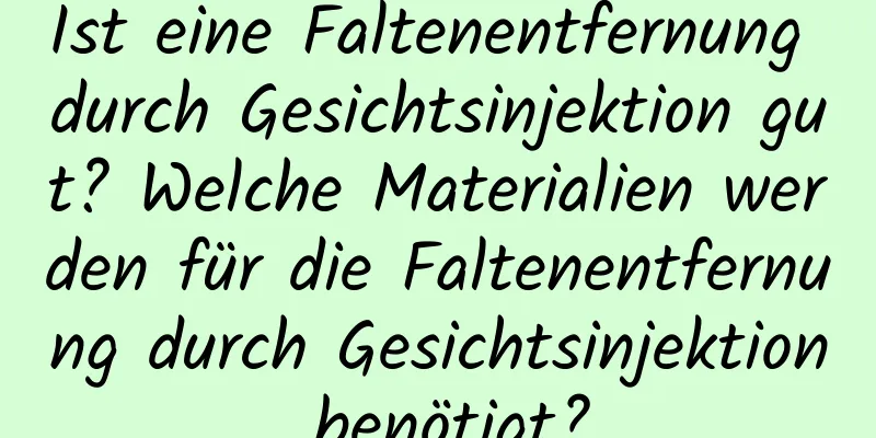 Ist eine Faltenentfernung durch Gesichtsinjektion gut? Welche Materialien werden für die Faltenentfernung durch Gesichtsinjektion benötigt?