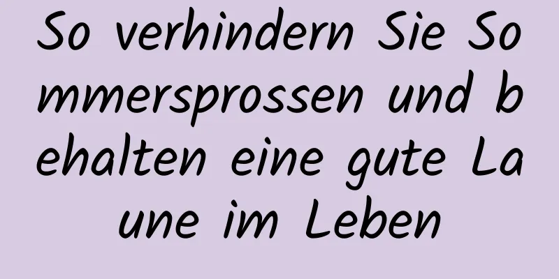 So verhindern Sie Sommersprossen und behalten eine gute Laune im Leben