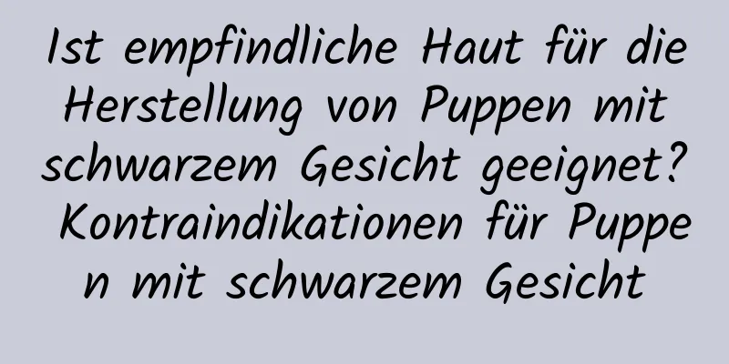 Ist empfindliche Haut für die Herstellung von Puppen mit schwarzem Gesicht geeignet? Kontraindikationen für Puppen mit schwarzem Gesicht