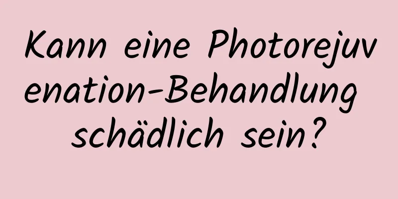 Kann eine Photorejuvenation-Behandlung schädlich sein?