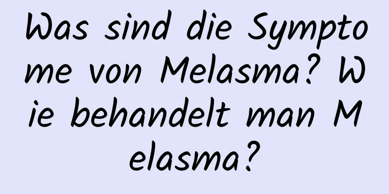 Was sind die Symptome von Melasma? Wie behandelt man Melasma?