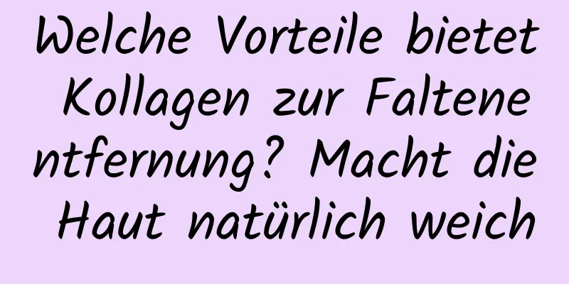 Welche Vorteile bietet Kollagen zur Faltenentfernung? Macht die Haut natürlich weich